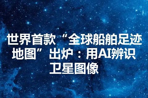 世界首款“全球船舶足迹地图”出炉：用AI辨识卫星图像