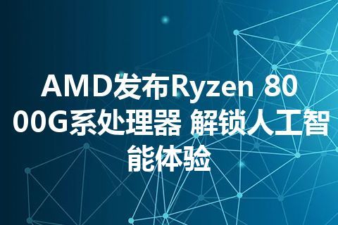 AMD发布Ryzen 8000G系处理器 解锁人工智能体验