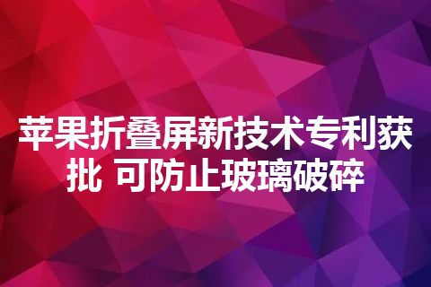 苹果折叠屏新技术专利获批 可防止玻璃破碎