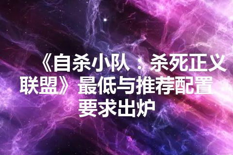《自杀小队：杀死正义联盟》最低与推荐配置要求出炉