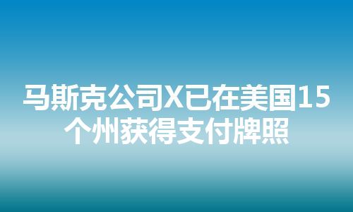 马斯克公司X已在美国15个州获得支付牌照