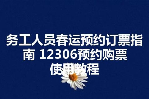务工人员春运预约订票指南 12306预约购票使用教程