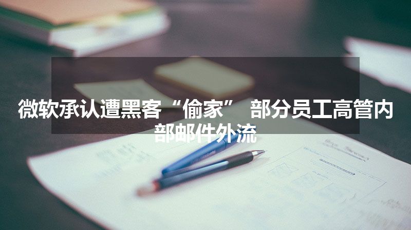 微软承认遭黑客“偷家” 部分员工高管内部邮件外流