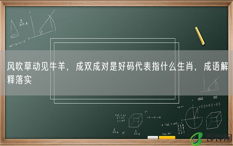风吹草动见牛羊，成双成对是好码代表指什么生肖，成语解释落实
