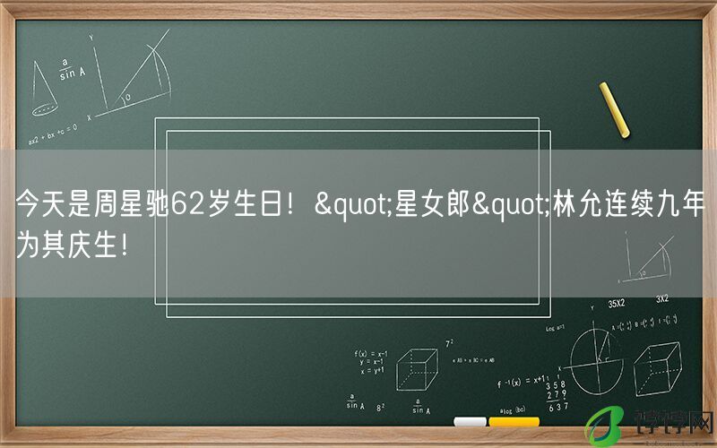 今天是周星驰62岁生日！"星女郎"林允连续九年为其庆生！