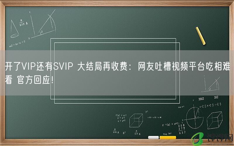 开了VIP还有SVIP 大结局再收费：网友吐槽视频平台吃相难看 官方回应！