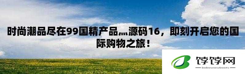 99 国精产品灬源码优势：可看身材